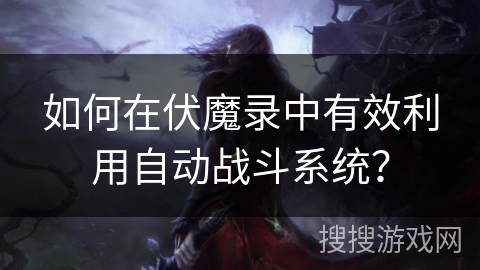 如何在伏魔录中有效利用自动战斗系统？