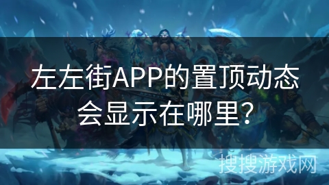 左左街APP的置顶动态会显示在哪里？