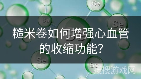 糙米卷如何增强心血管的收缩功能？