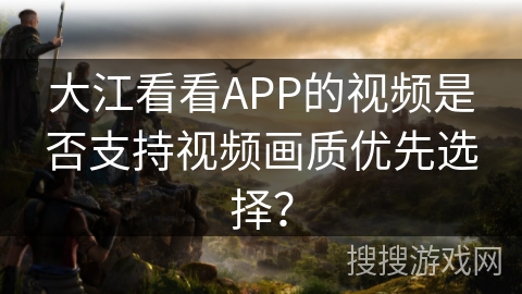 大江看看APP的视频是否支持视频画质优先选择？