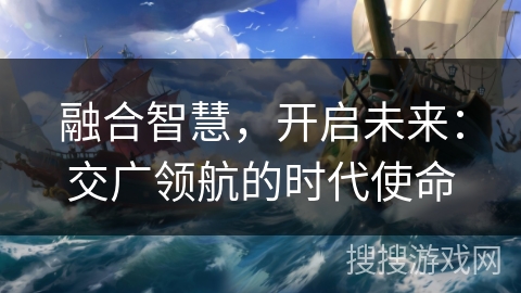 融合智慧，开启未来：交广领航的时代使命