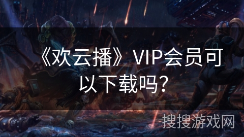 《欢云播》VIP会员可以下载吗？