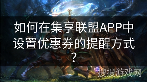 如何在集享联盟APP中设置优惠券的提醒方式？