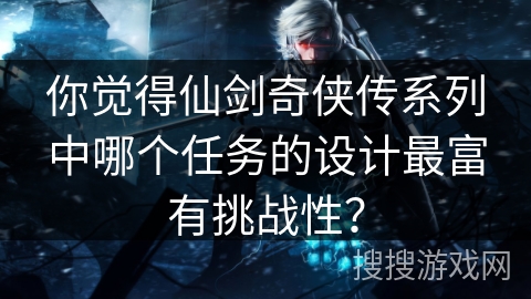 你觉得仙剑奇侠传系列中哪个任务的设计最富有挑战性？