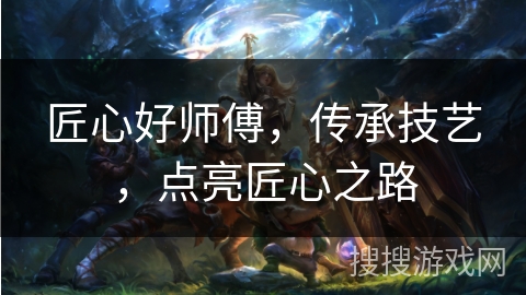 匠心好师傅，传承技艺，点亮匠心之路