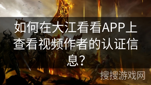 如何在大江看看APP上查看视频作者的认证信息？