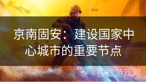 京南固安：建设国家中心城市的重要节点