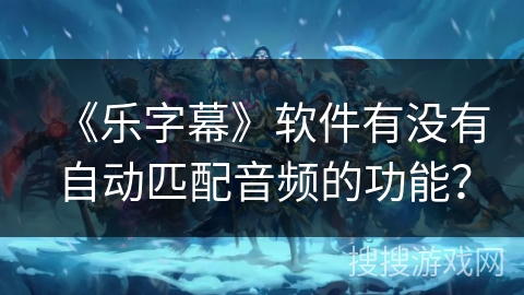 《乐字幕》软件有没有自动匹配音频的功能？
