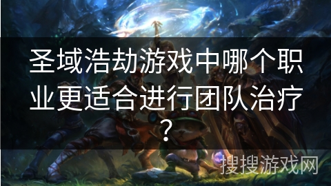 圣域浩劫游戏中哪个职业更适合进行团队治疗？