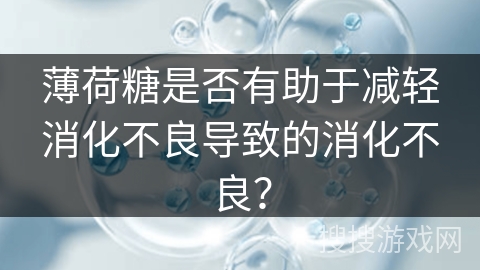 薄荷糖是否有助于减轻消化不良导致的消化不良？