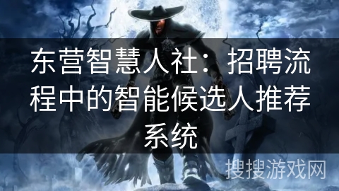 东营智慧人社：招聘流程中的智能候选人推荐系统