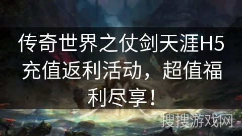 传奇世界之仗剑天涯H5充值返利活动，超值福利尽享！