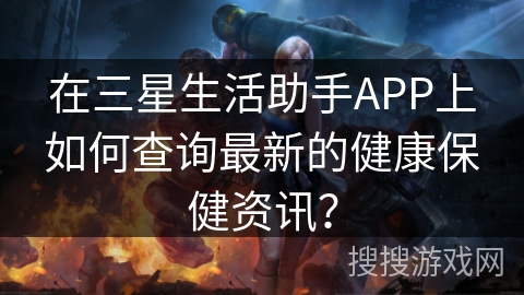 在三星生活助手APP上如何查询最新的健康保健资讯？
