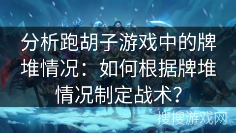 分析跑胡子游戏中的牌堆情况：如何根据牌堆情况制定战术？
