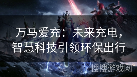 万马爱充：未来充电，智慧科技引领环保出行
