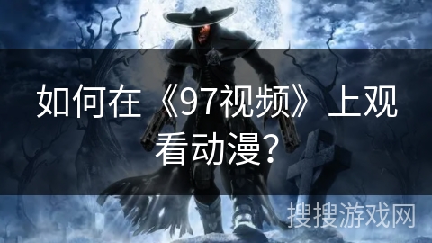 如何在《97视频》上观看动漫？