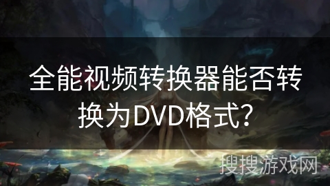 全能视频转换器能否转换为DVD格式？