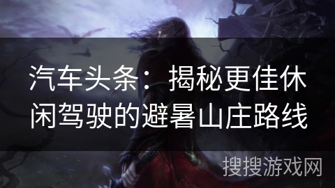 汽车头条：揭秘更佳休闲驾驶的避暑山庄路线