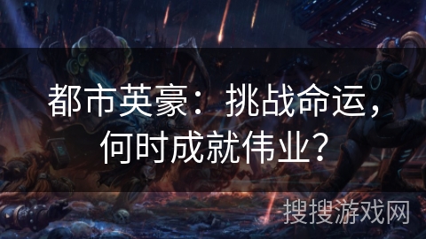 都市英豪：挑战命运，何时成就伟业？