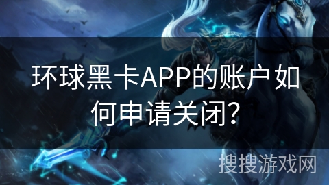 环球黑卡APP的账户如何申请关闭？