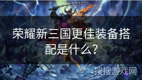 荣耀新三国更佳装备搭配是什么？