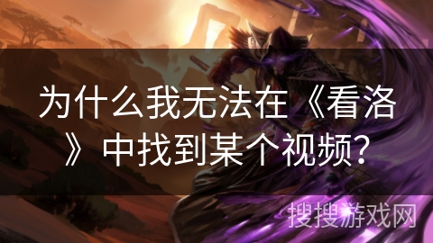为什么我无法在《看洛》中找到某个视频？