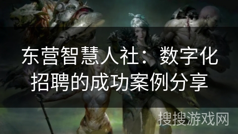 东营智慧人社：数字化招聘的成功案例分享