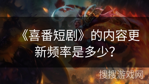 《喜番短剧》的内容更新频率是多少？