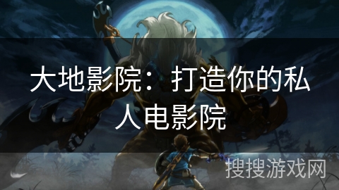 大地影院：打造你的私人电影院