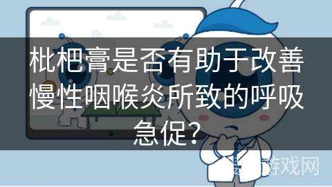 枇杷膏是否有助于改善慢性咽喉炎所致的呼吸急促?