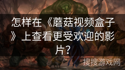 怎样在《蘑菇视频盒子》上查看更受欢迎的影片？