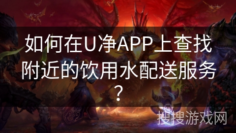 如何在U净APP上查找附近的饮用水配送服务？