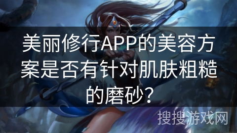 美丽修行APP的美容方案是否有针对肌肤粗糙的磨砂？