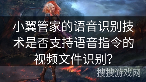 小翼管家的语音识别技术是否支持语音指令的视频文件识别？