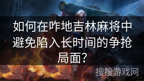 如何在咋地吉林麻将中避免陷入长时间的争抢局面？