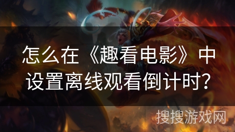 怎么在《趣看电影》中设置离线观看倒计时？