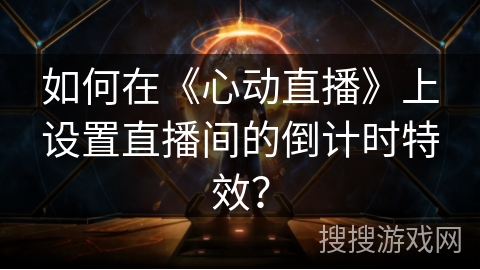 如何在《心动直播》上设置直播间的倒计时特效？