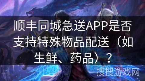 顺丰同城急送APP是否支持特殊物品配送（如生鲜、药品）？