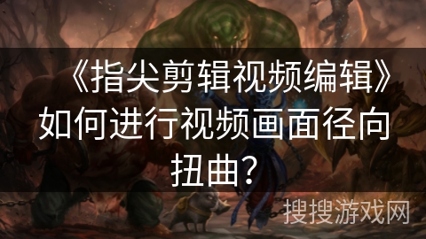 《指尖剪辑视频编辑》如何进行视频画面径向扭曲？