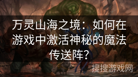 万灵山海之境：如何在游戏中激活神秘的魔法传送阵？