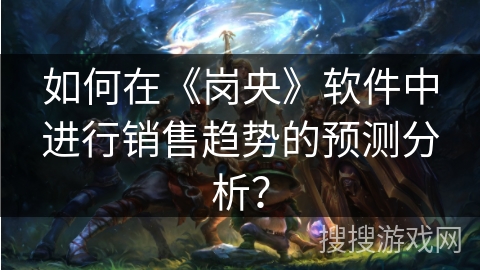 如何在《岗央》软件中进行销售趋势的预测分析？