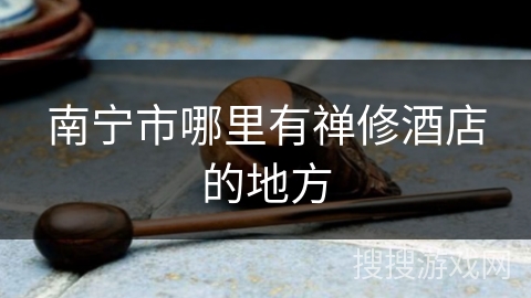 南宁市哪里有禅修酒店的地方