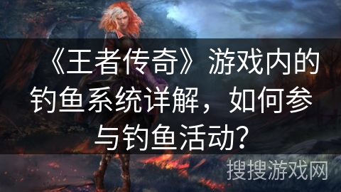 《王者传奇》游戏内的钓鱼系统详解，如何参与钓鱼活动？