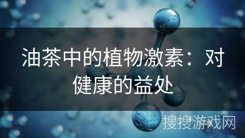 油茶中的植物激素:对健康的益处