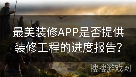 最美装修APP是否提供装修工程的进度报告？