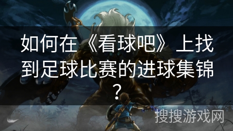 如何在《看球吧》上找到足球比赛的进球集锦？