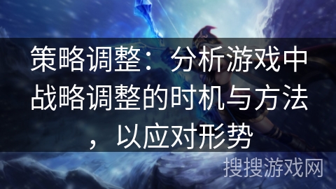 策略调整：分析游戏中战略调整的时机与方法，以应对形势