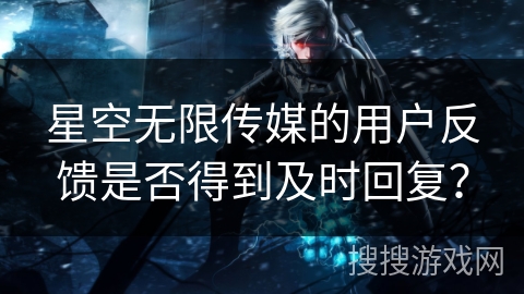 星空无限传媒的用户反馈是否得到及时回复？