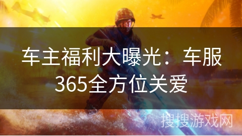 车主福利大曝光：车服365全方位关爱