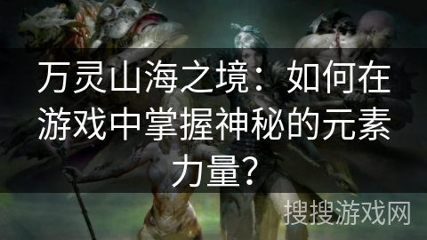 万灵山海之境：如何在游戏中掌握神秘的元素力量？